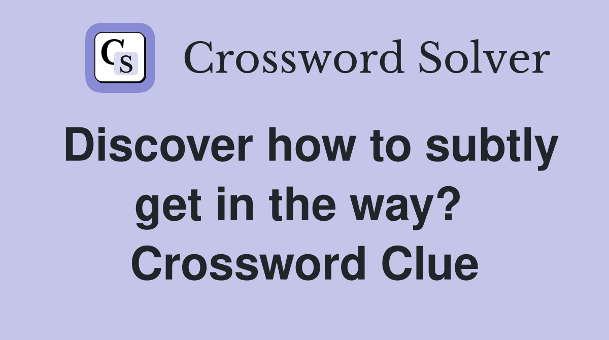 Discover how to subtly get in the way?  Crossword Clue