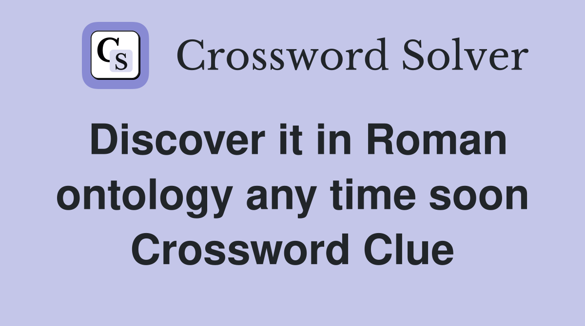 Discover it in Roman ontology any time soon Crossword Clue