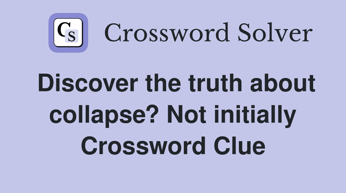 Discover the truth about collapse? Not initially Crossword Clue