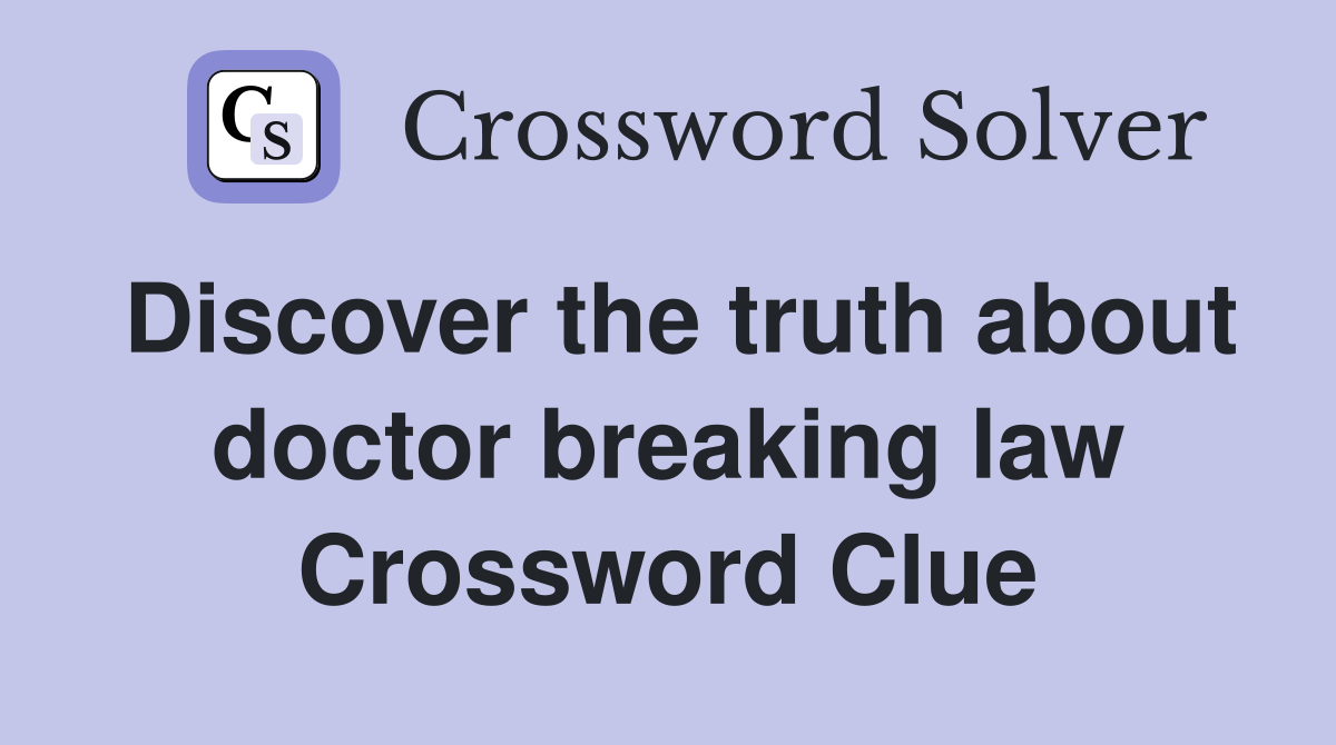 Discover the truth about doctor breaking law Crossword Clue