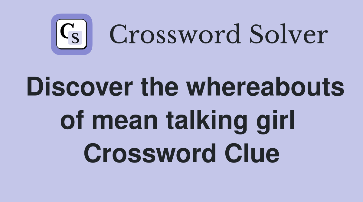 Discover the whereabouts of mean talking girl  Crossword Clue