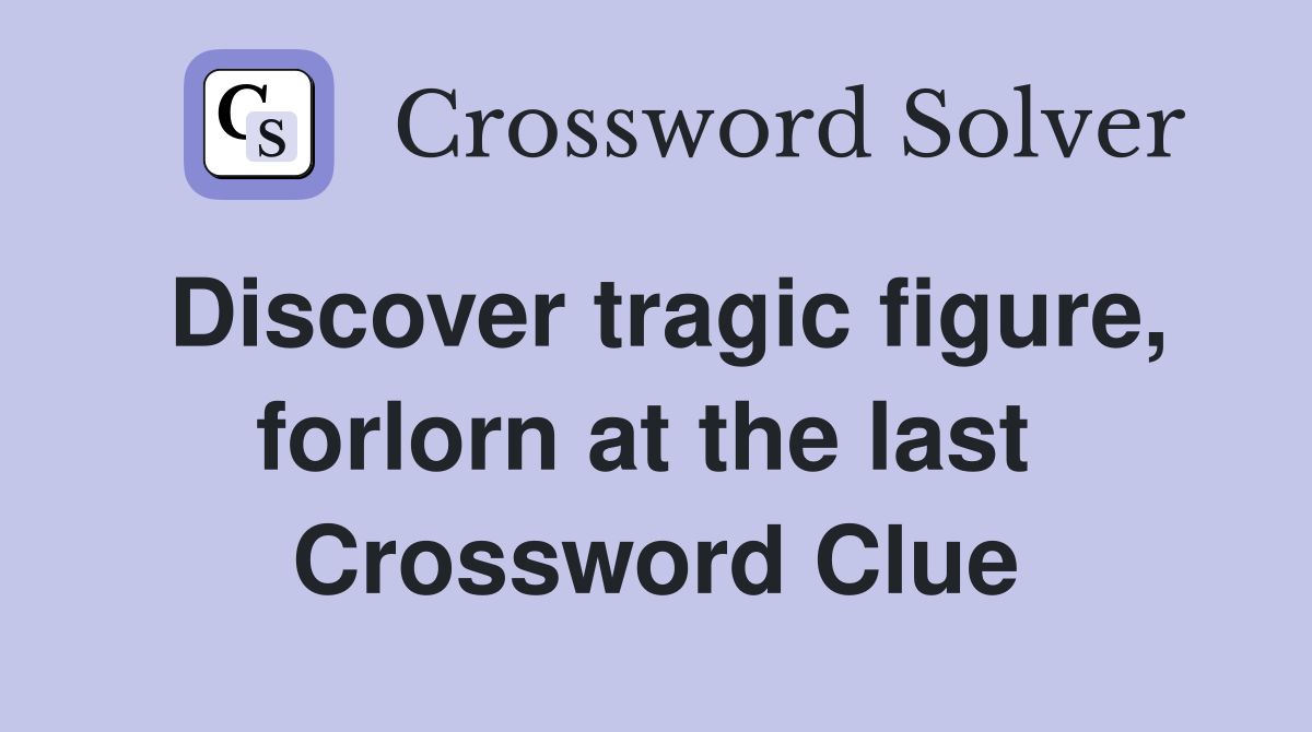 Discover tragic figure, forlorn at the last  Crossword Clue