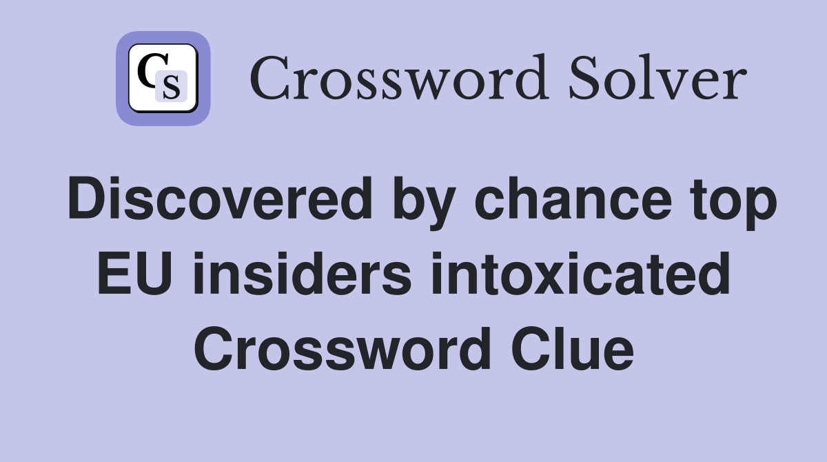Discovered by chance top EU insiders intoxicated Crossword Clue