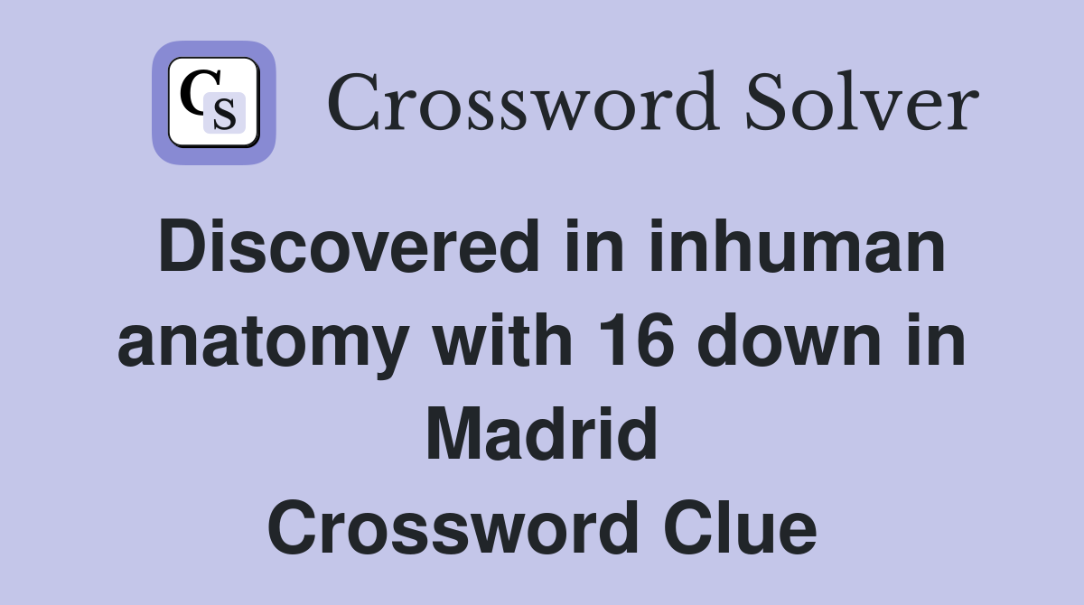 Discovered in inhuman anatomy with 16 down in Madrid Crossword Clue