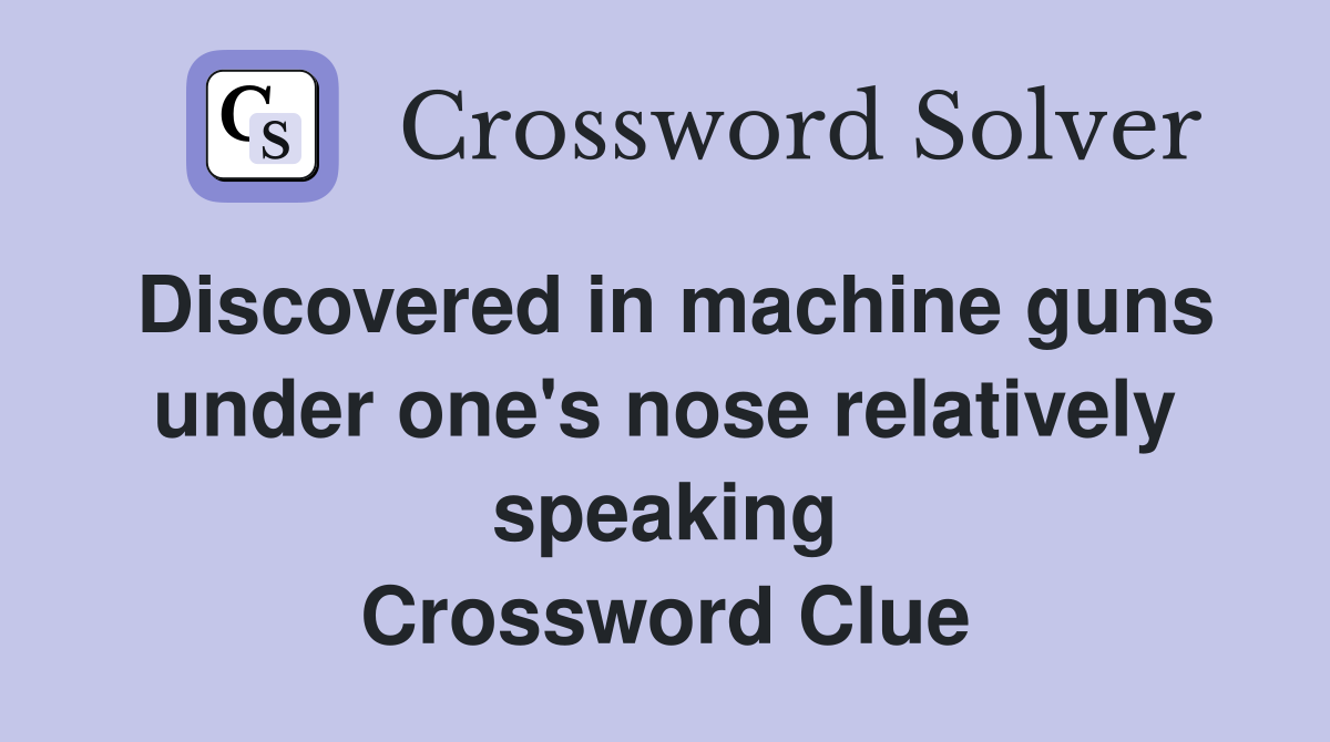 Discovered in machine guns under one's nose relatively speaking Crossword Clue