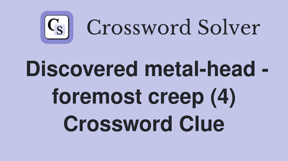 Discovered metal-head - foremost creep (4) Crossword Clue