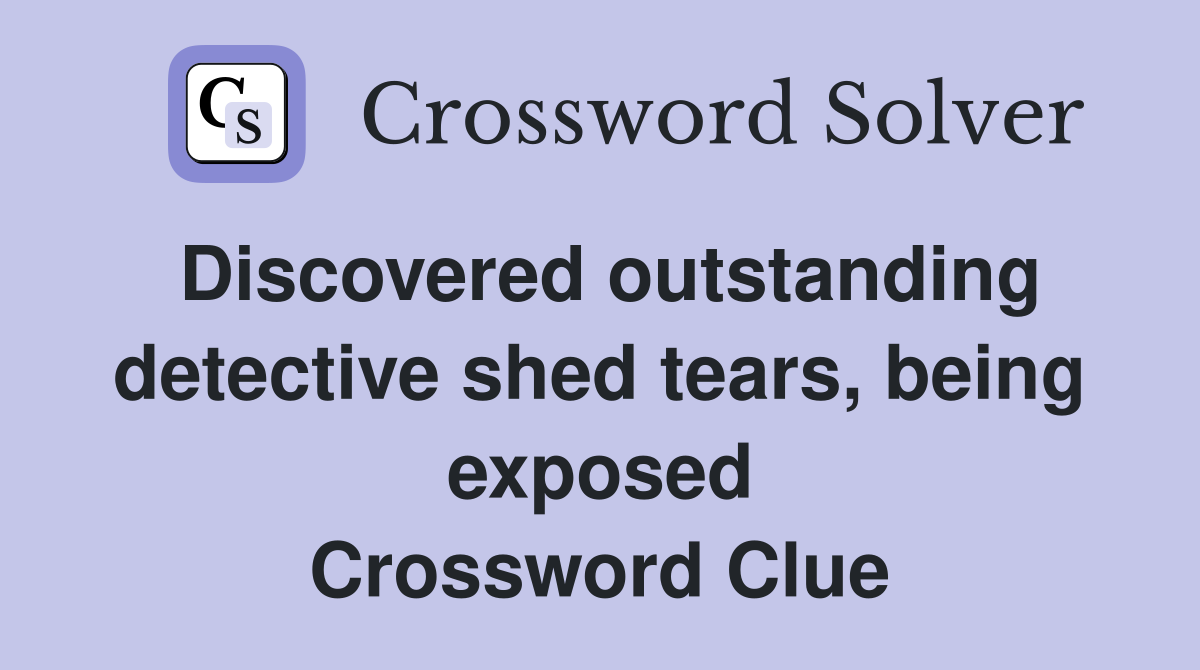 Discovered outstanding detective shed tears, being exposed Crossword Clue