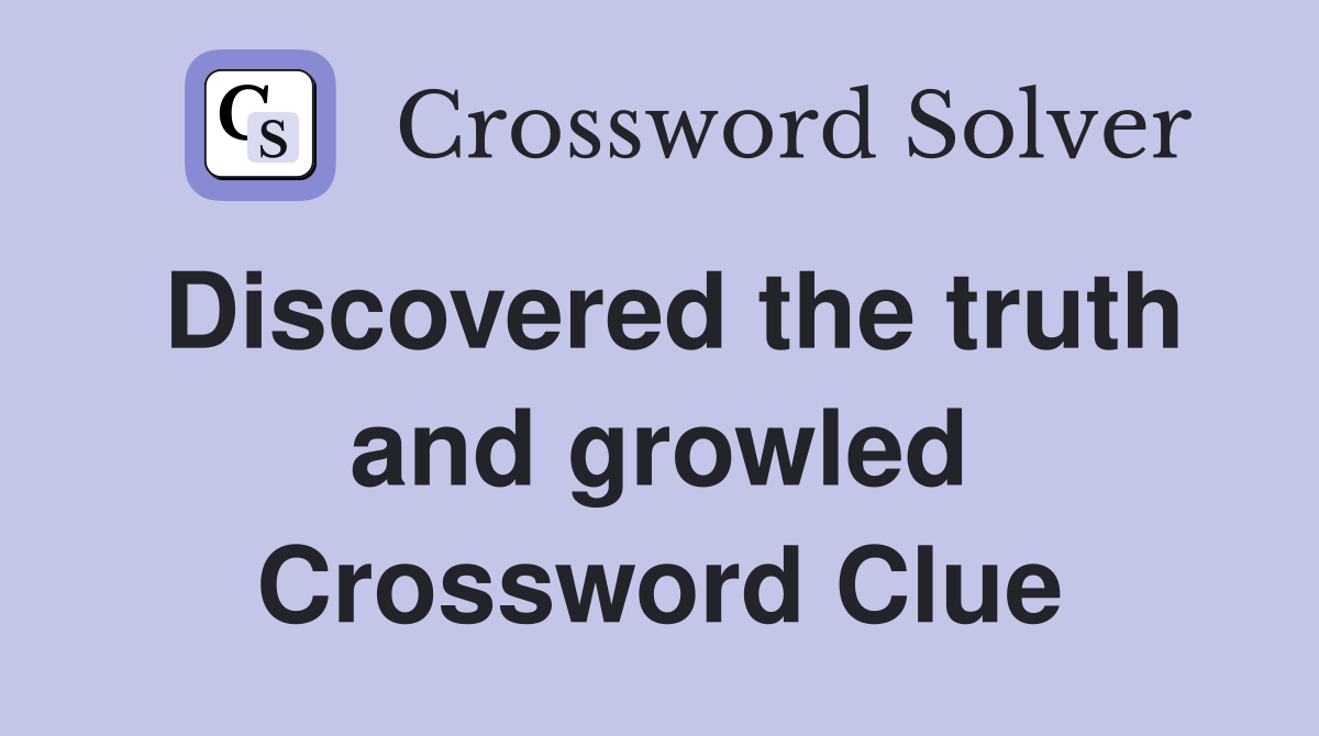 Discovered the truth and growled Crossword Clue