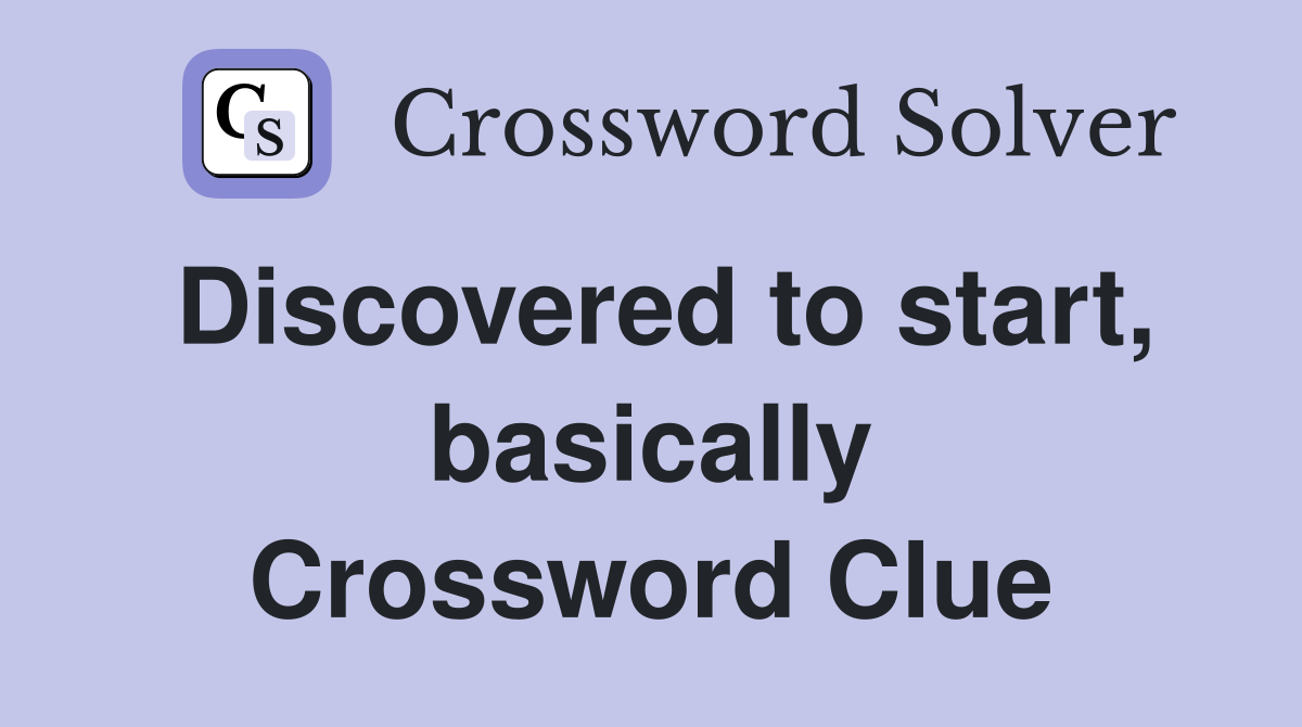 Discovered to start, basically Crossword Clue