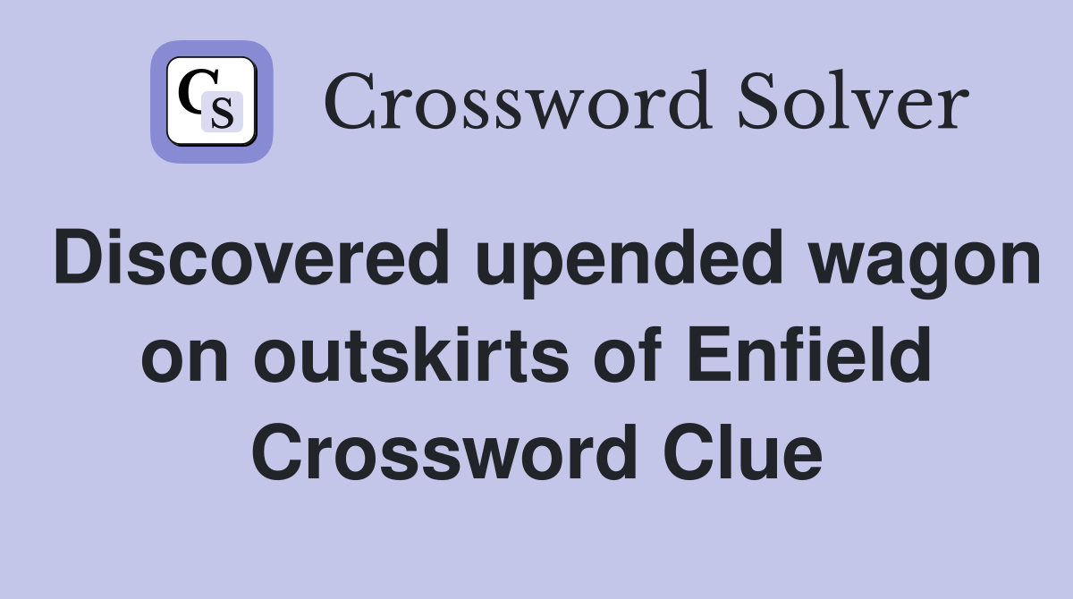 Discovered upended wagon on outskirts of Enfield Crossword Clue