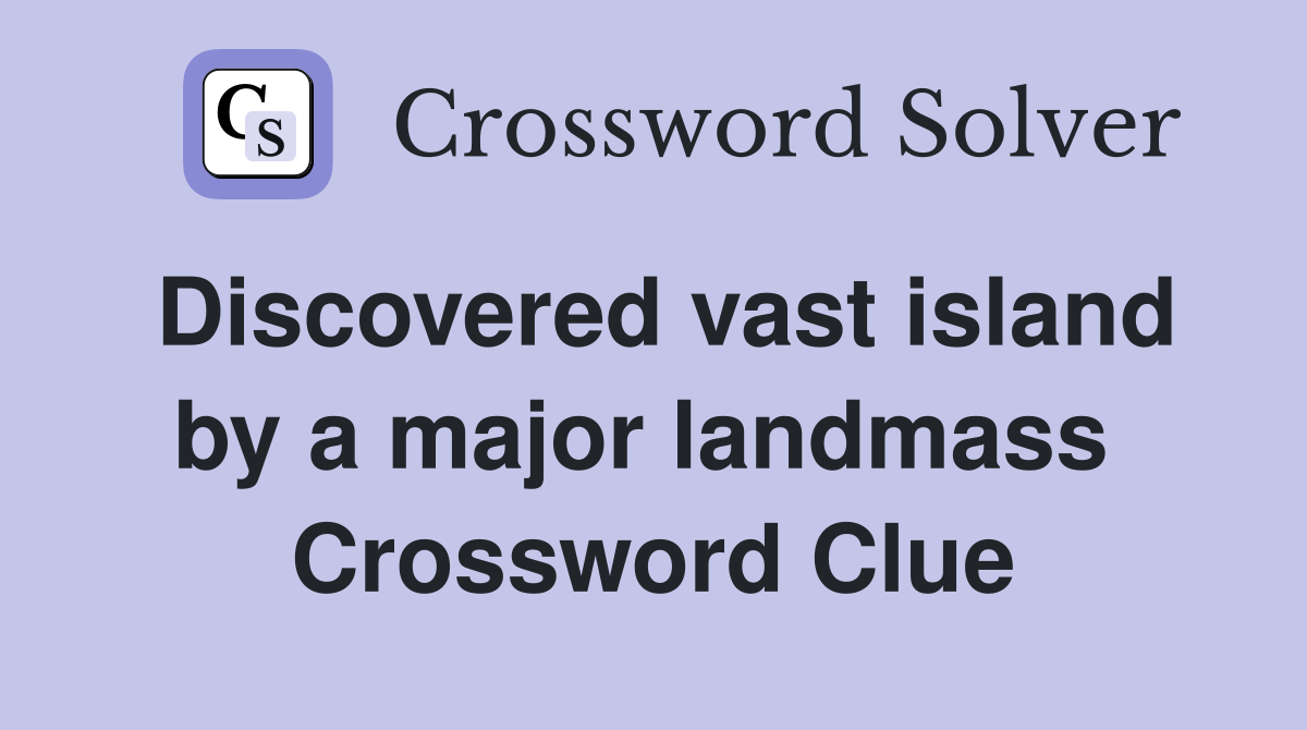 Discovered vast island by a major landmass  Crossword Clue