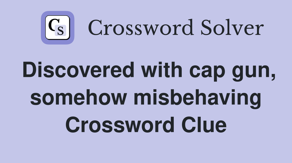 Discovered with cap gun, somehow misbehaving Crossword Clue