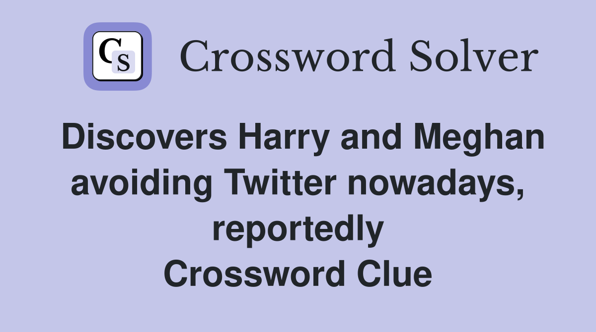 Discovers Harry and Meghan avoiding Twitter nowadays, reportedly Crossword Clue