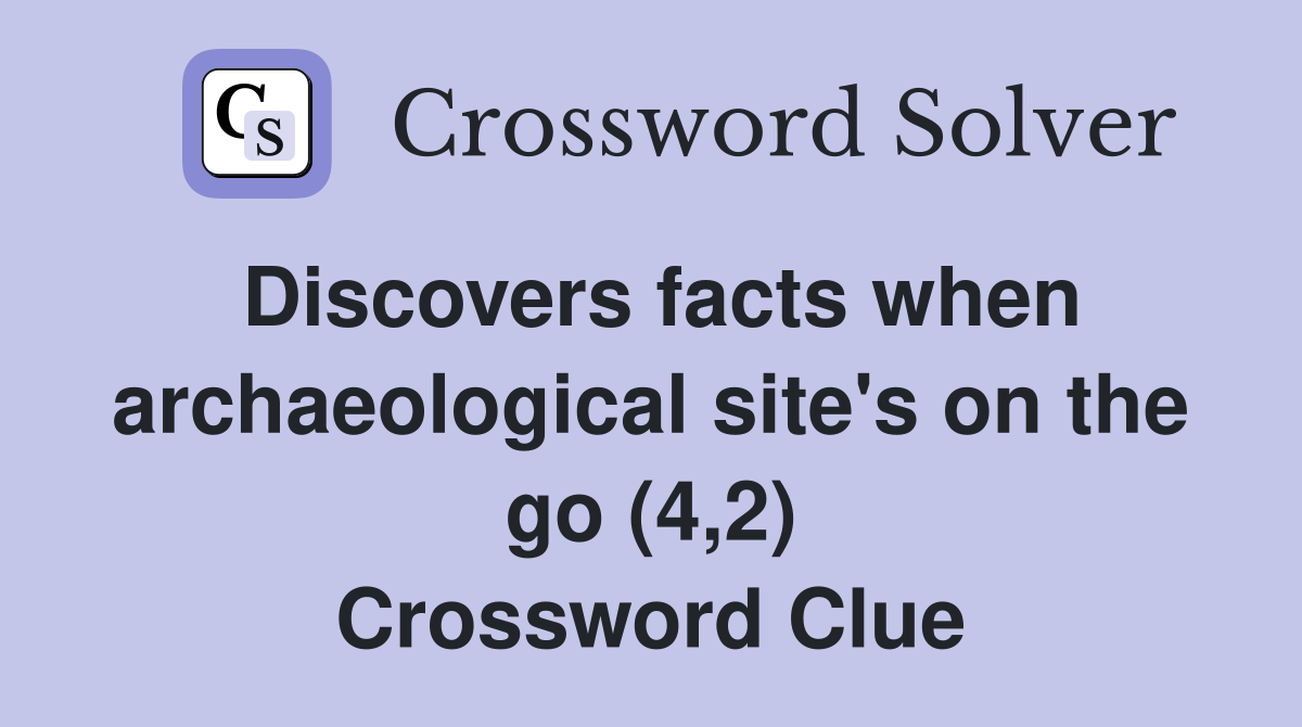 Discovers facts when archaeological site's on the go (4,2) Crossword Clue
