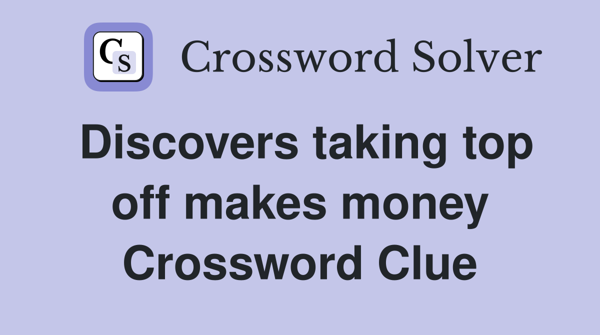 Discovers taking top off makes money Crossword Clue