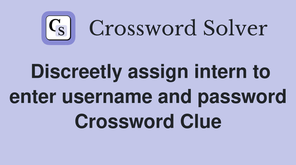 Discreetly assign intern to enter username and password Crossword Clue