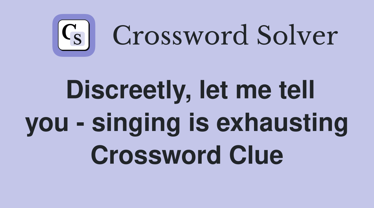 Discreetly, let me tell you - singing is exhausting Crossword Clue