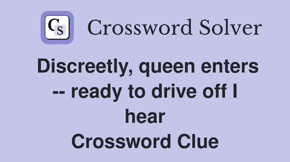 Discreetly, queen enters -- ready to drive off I hear Crossword Clue