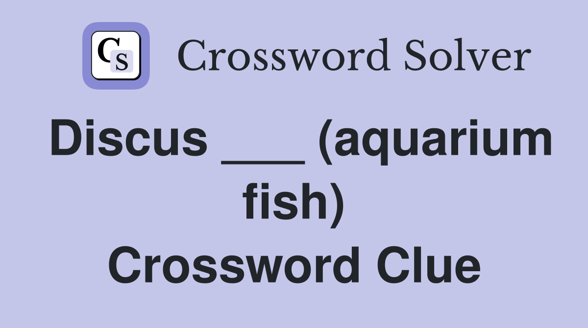 Discus ___ (aquarium fish) Crossword Clue