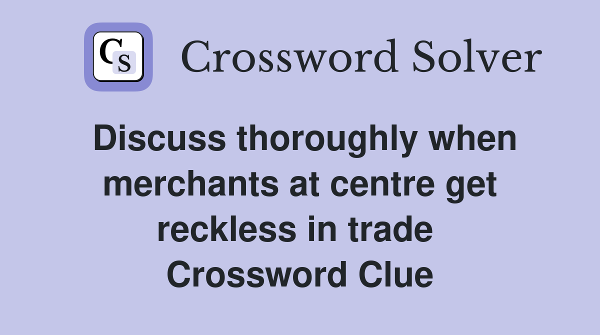 Discuss thoroughly when merchants at centre get reckless in trade  Crossword Clue