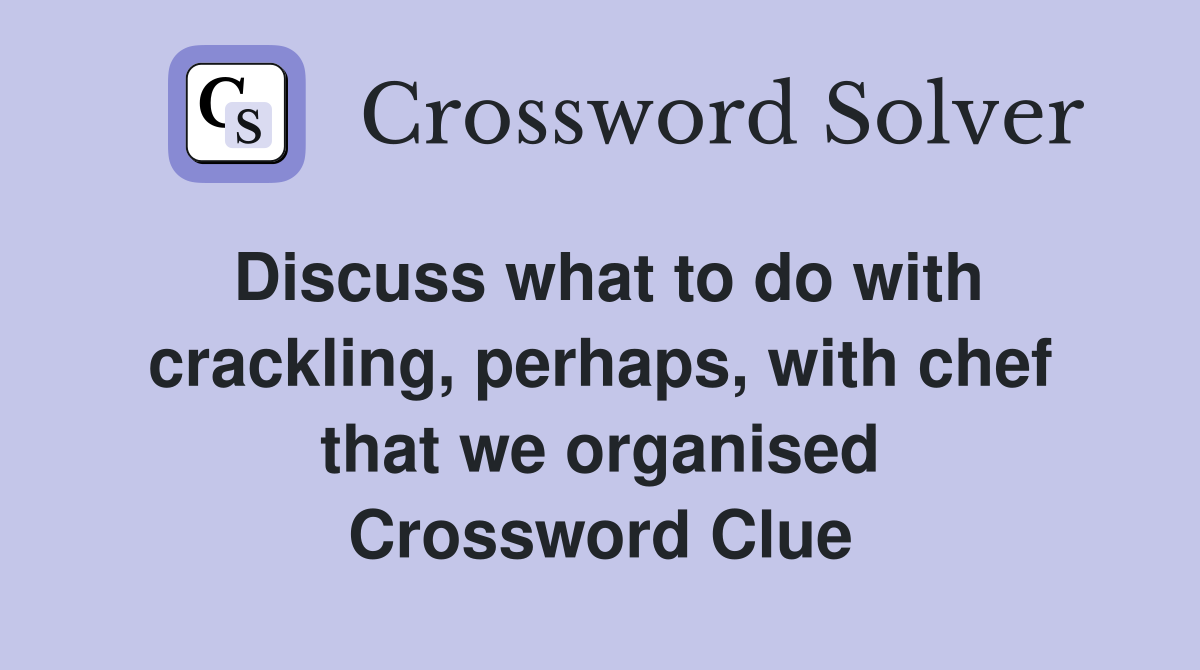 Discuss what to do with crackling, perhaps, with chef that we organised Crossword Clue
