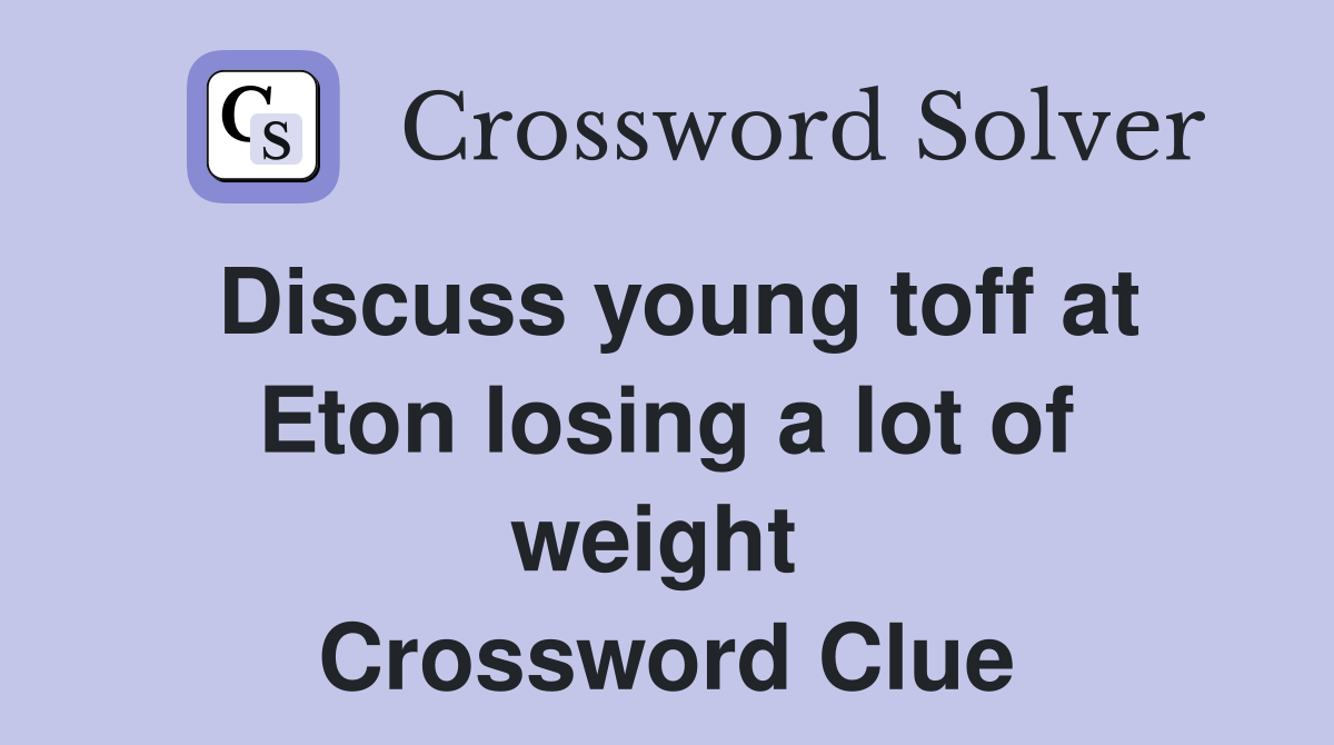 Discuss young toff at Eton losing a lot of weight  Crossword Clue