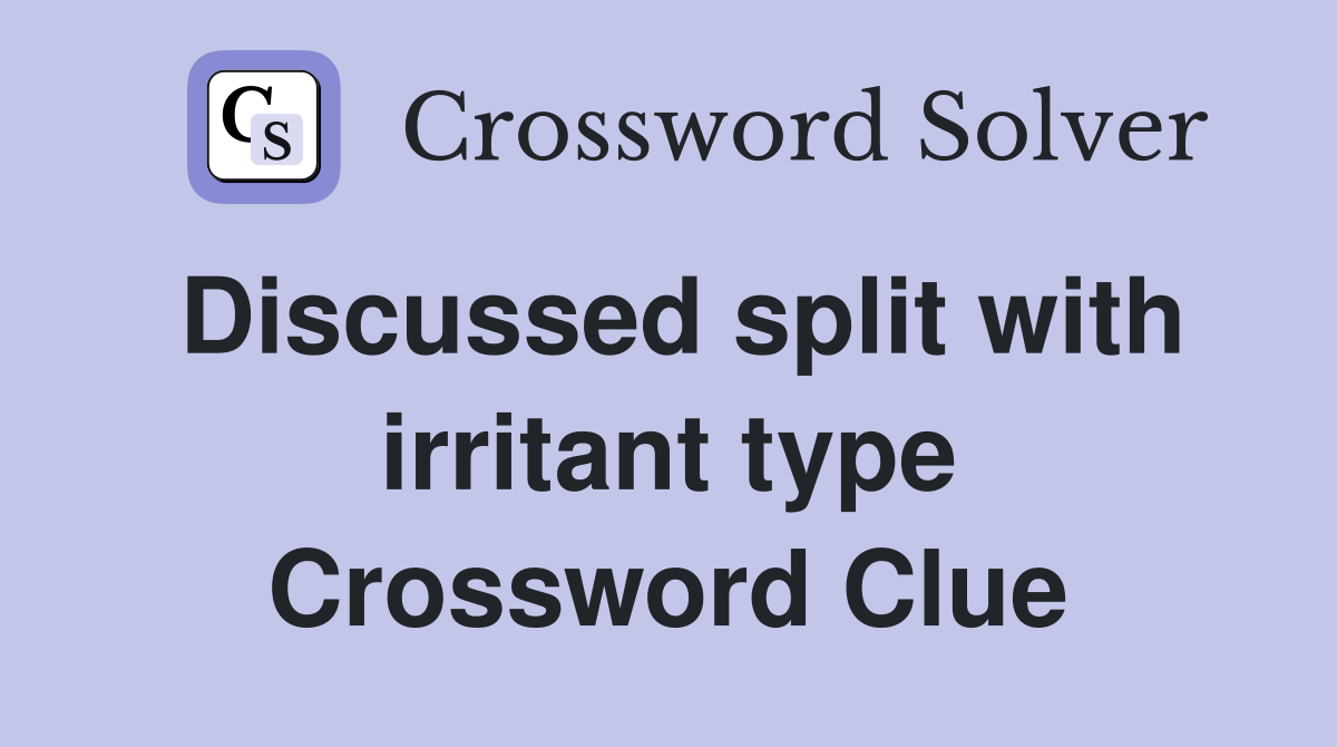 Discussed split with irritant type Crossword Clue
