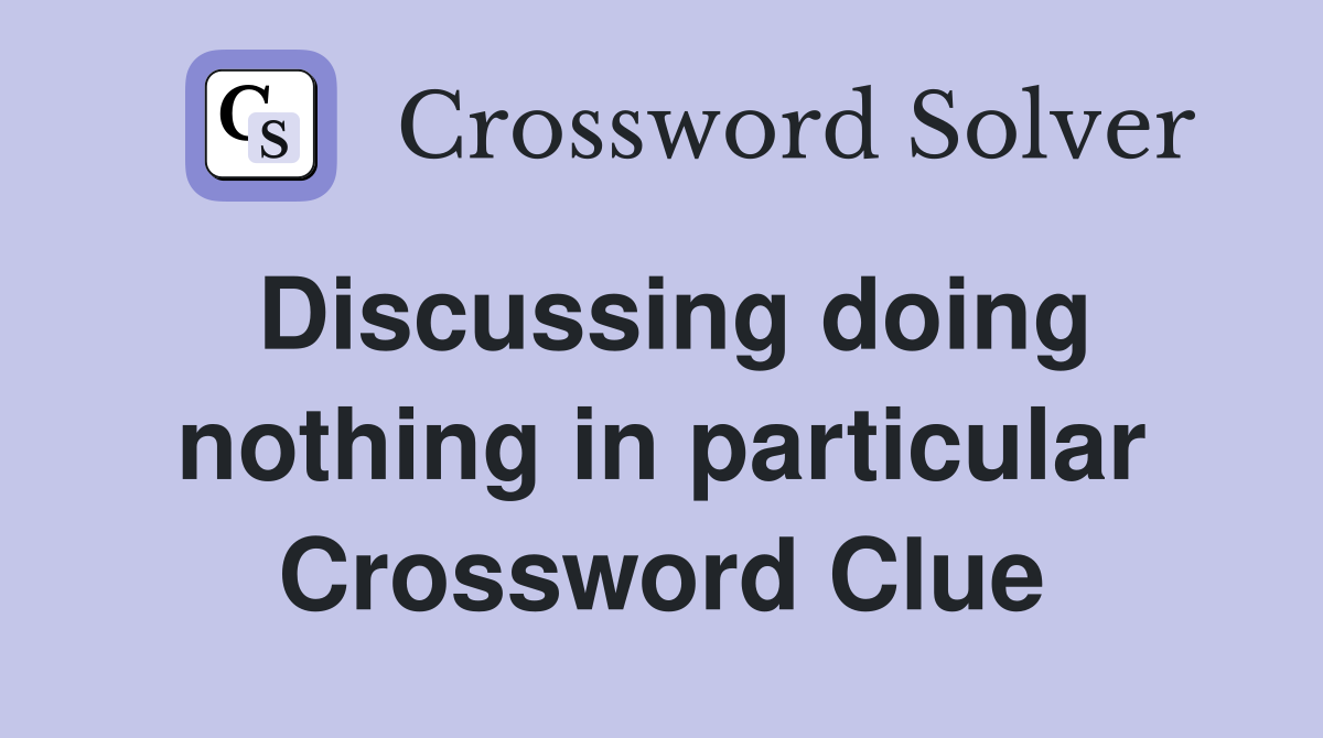 Discussing doing nothing in particular Crossword Clue