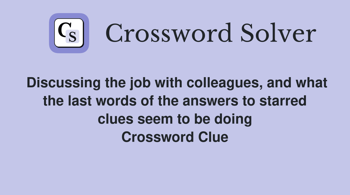 Discussing the job with colleagues, and what the last words of the answers to starred clues seem to be doing Crossword Clue