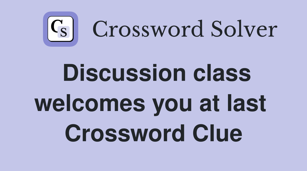 Discussion class welcomes you at last  Crossword Clue