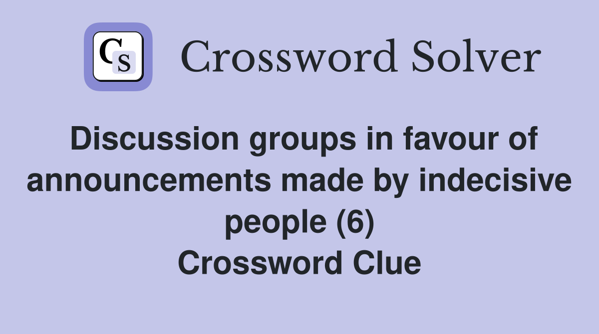 Discussion groups in favour of announcements made by indecisive people (6) Crossword Clue