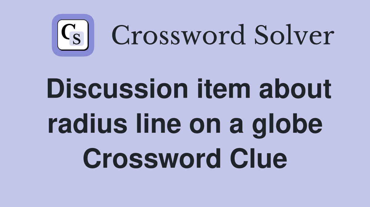Discussion item about radius line on a globe Crossword Clue