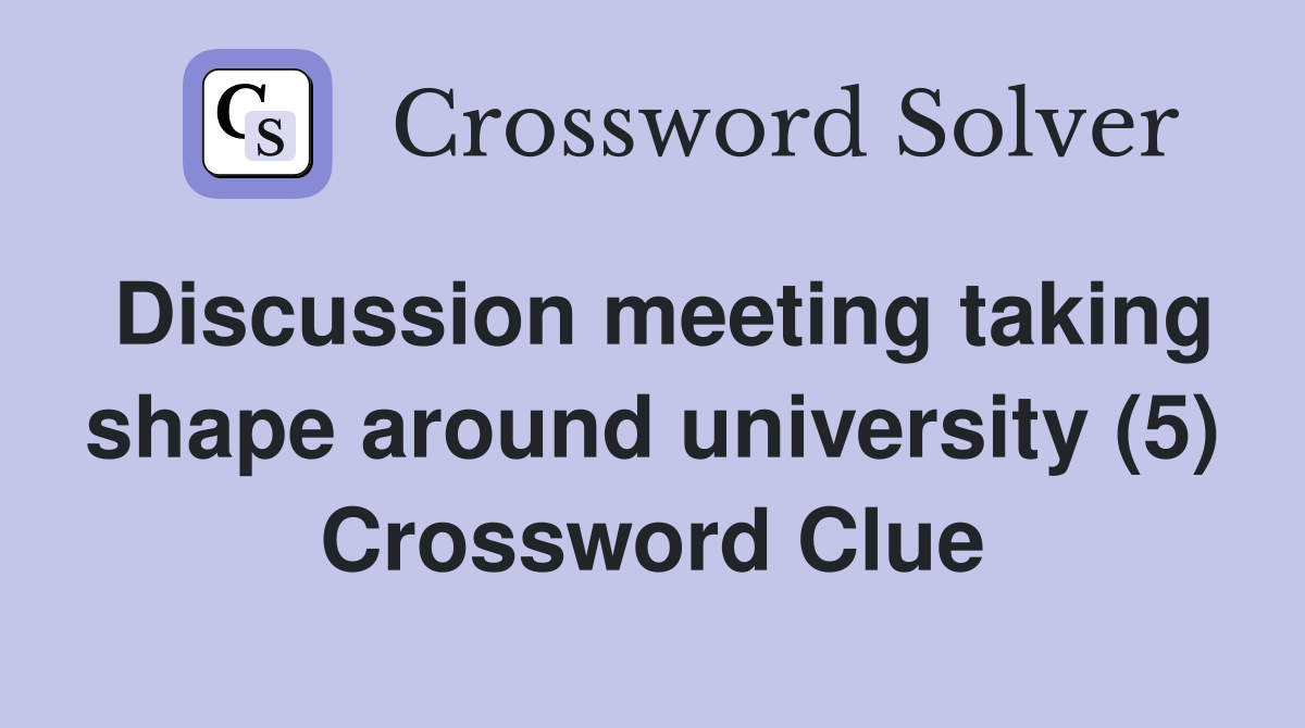 Discussion meeting taking shape around university (5) Crossword Clue