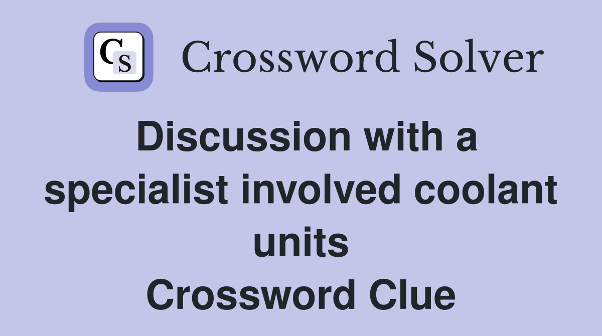 Discussion with a specialist involved coolant units Crossword Clue