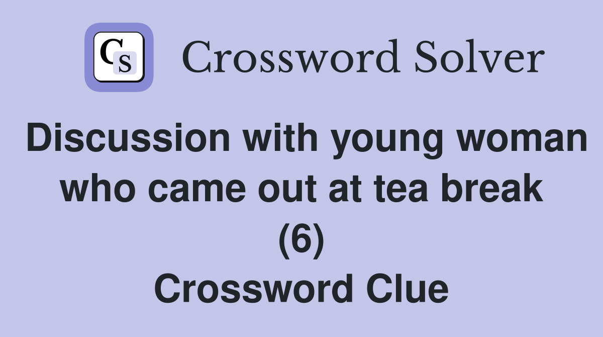 Discussion with young woman who came out at tea break (6) Crossword Clue