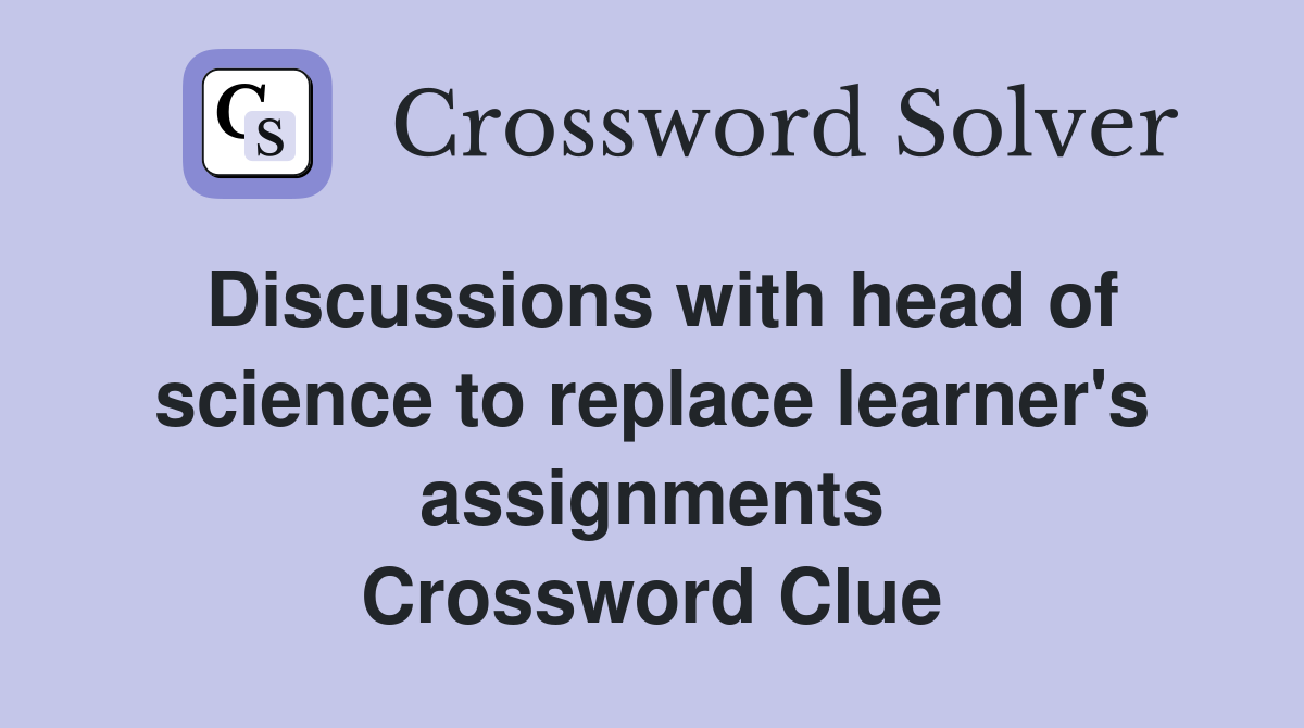 Discussions with head of science to replace learner's assignments Crossword Clue