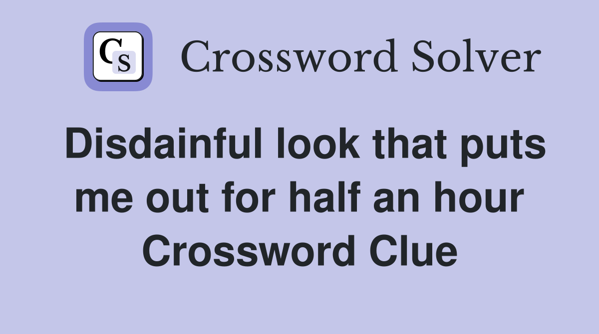 Disdainful look that puts me out for half an hour Crossword Clue