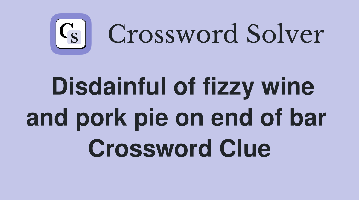 Disdainful of fizzy wine and pork pie on end of bar  Crossword Clue
