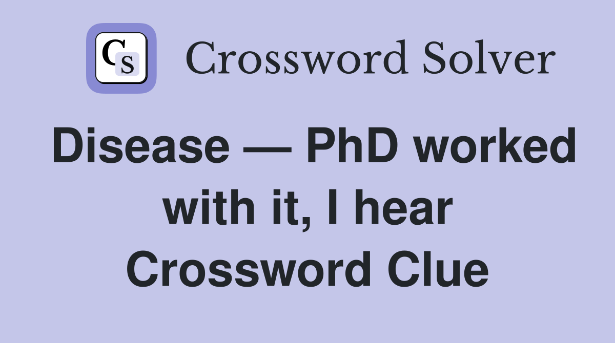 Disease — PhD worked with it, I hear Crossword Clue