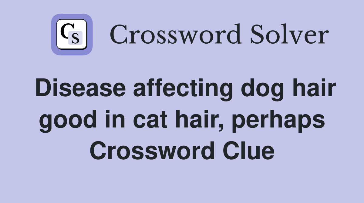 Disease affecting dog hair good in cat hair, perhaps Crossword Clue