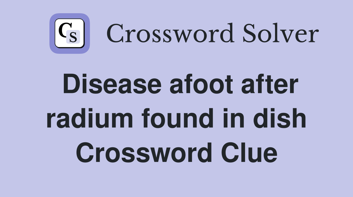 Disease afoot after radium found in dish Crossword Clue