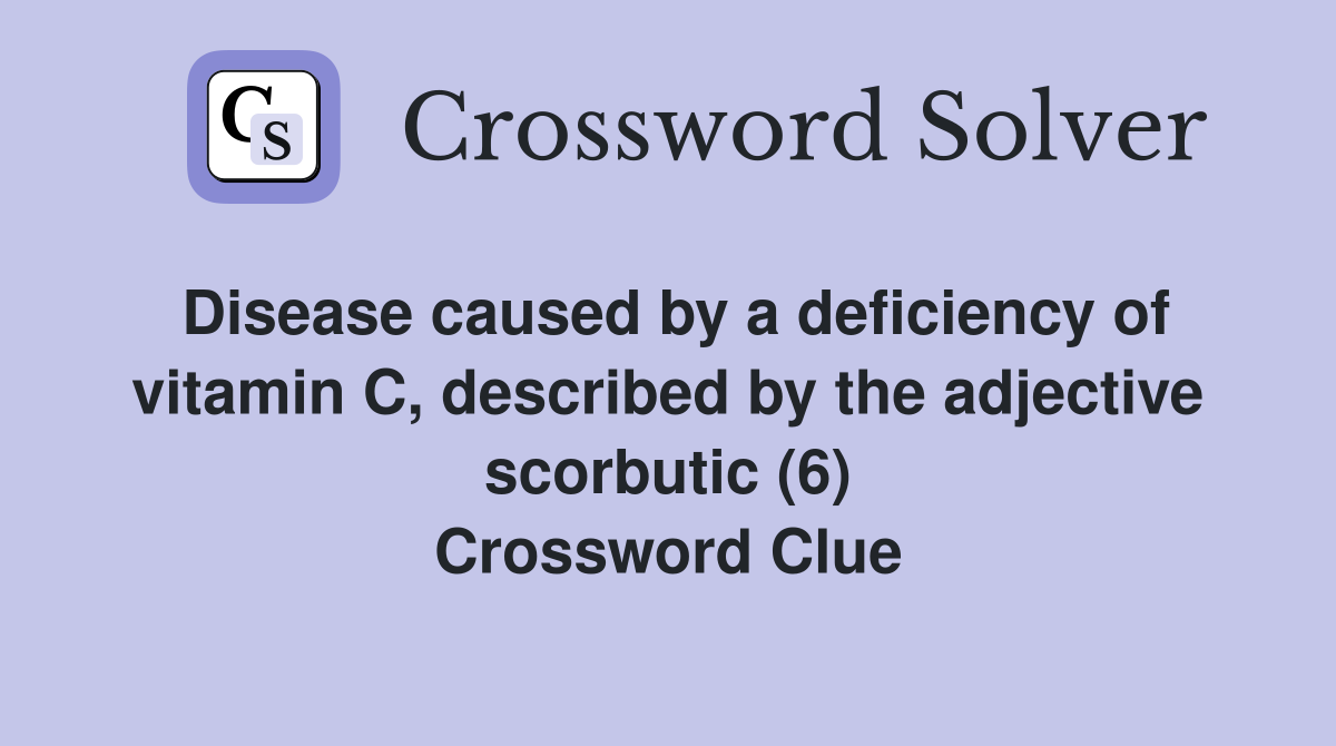 Disease caused by a deficiency of vitamin C, described by the adjective scorbutic (6) Crossword Clue