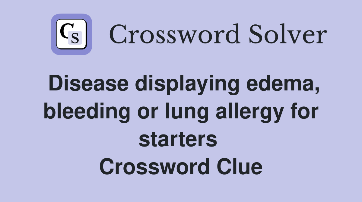 Disease displaying edema, bleeding or lung allergy for starters  Crossword Clue
