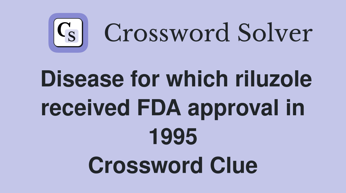 Disease for which riluzole received FDA approval in 1995 Crossword Clue