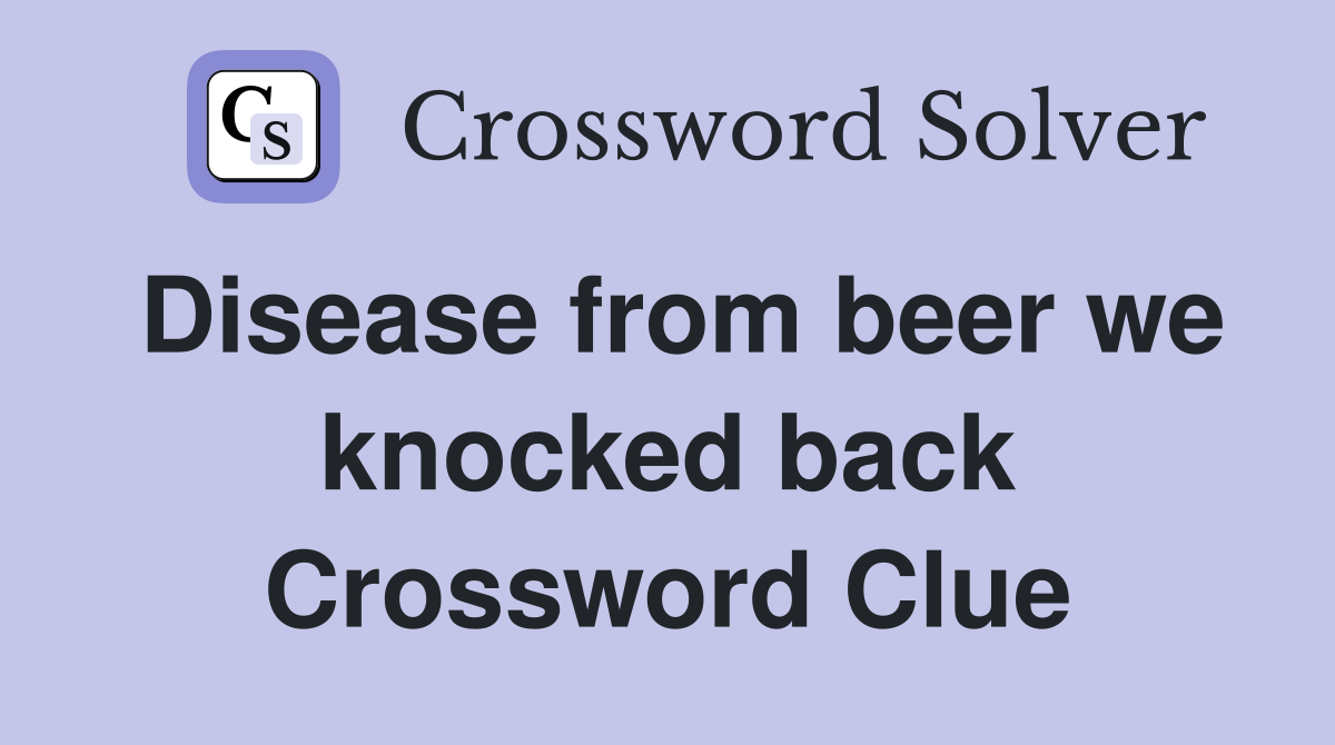 Disease from beer we knocked back Crossword Clue