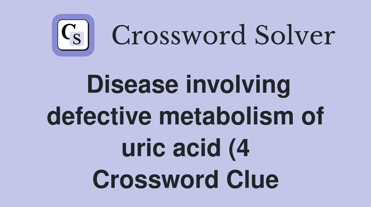 Disease involving defective metabolism of uric acid (4) Crossword Disease involving defective metabolism of uric acid (4) Crossword