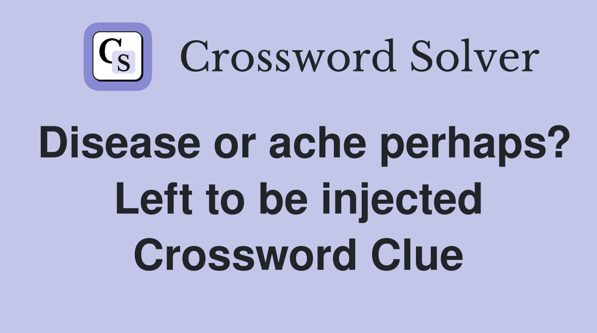 Disease or ache perhaps? Left to be injected Crossword Clue