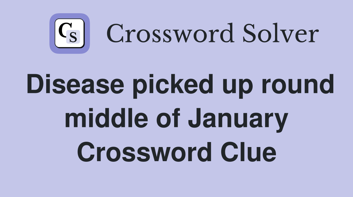 Disease picked up round middle of January Crossword Clue