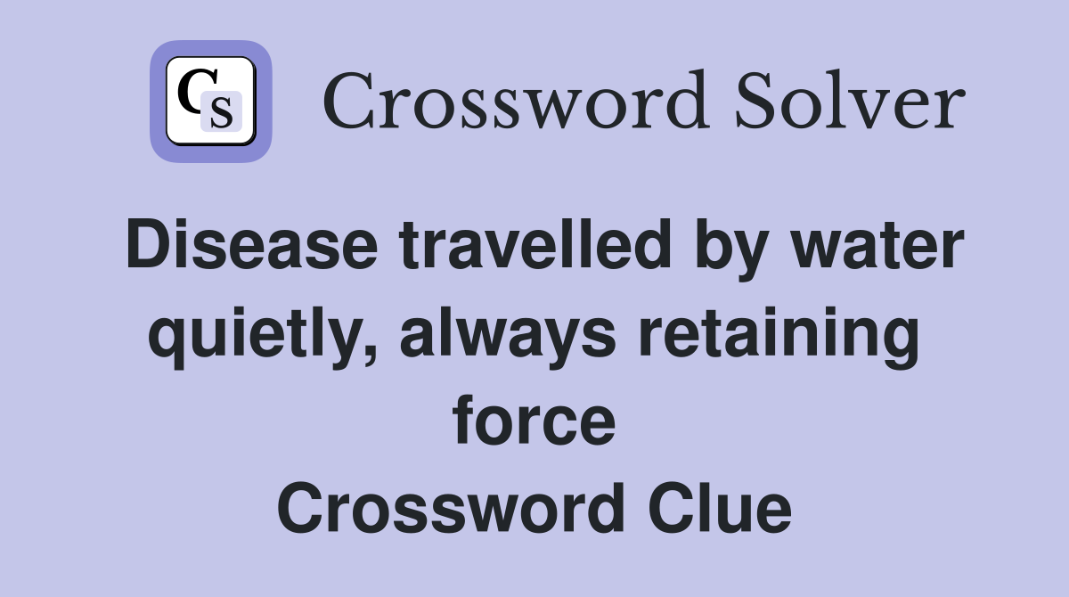Disease travelled by water quietly, always retaining force Crossword Clue