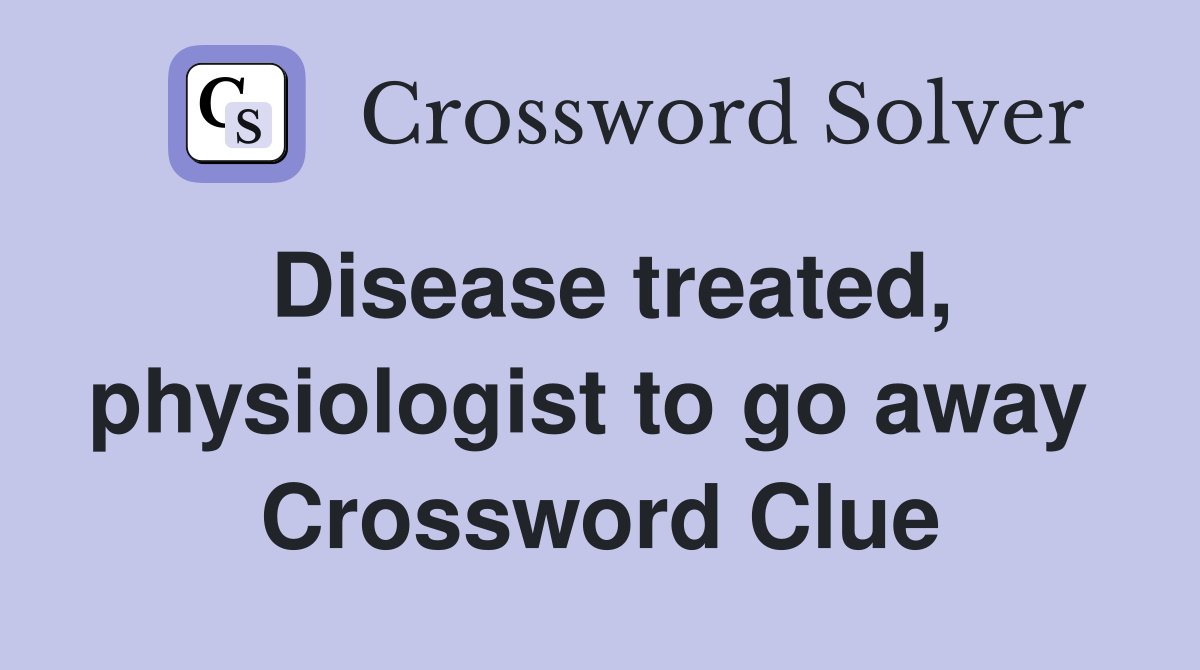 Disease treated, physiologist to go away  Crossword Clue
